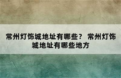 常州灯饰城地址有哪些？ 常州灯饰城地址有哪些地方